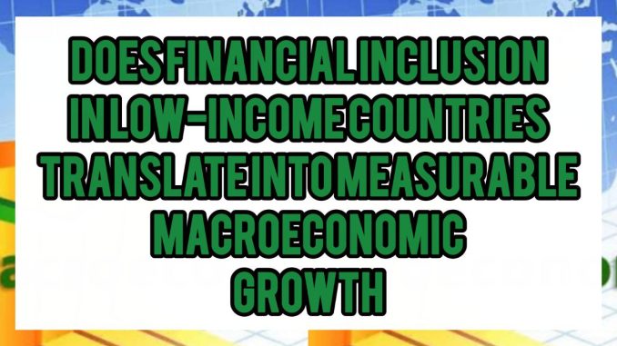 Does Financial Inclusion in Low-Income Countries Translate Into Measurable Macroeconomic Growth Does Financial Inclusion in Low-Income Countries Translate Into Measurable Macroeconomic Growth