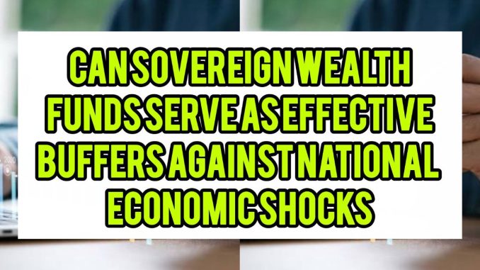 Can Sovereign Wealth Funds Serve As Effective Buffers Against National Economic Shocks Can Sovereign Wealth Funds Serve As Effective Buffers Against National Economic Shocks