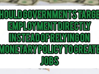 Should Governments Target Employment Directly Instead Of Relying On Monetary Policy to Create Jobs
