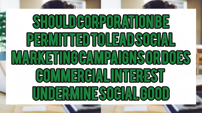 Should Corporations Be Permitted To Lead Social Marketing Campaigns — Or Does Commercial Interest Undermine Social Good